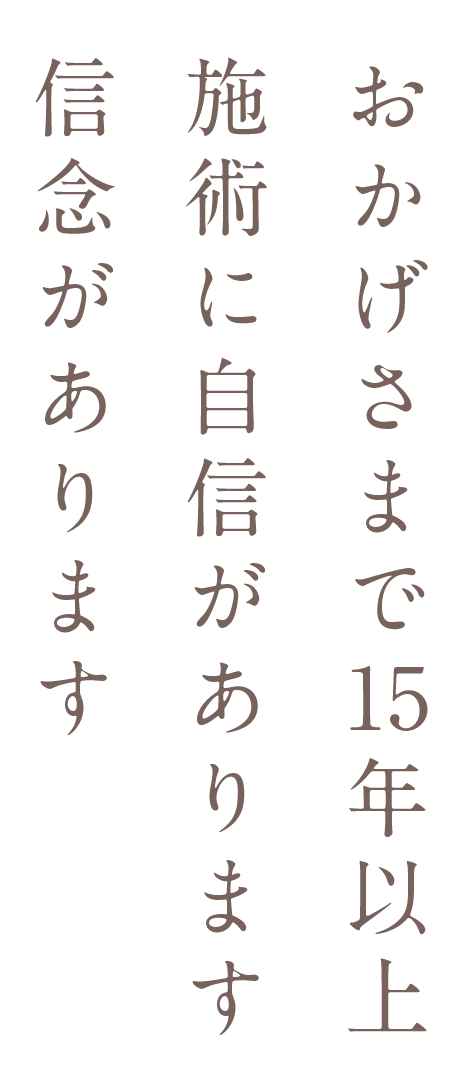 おかげさまで15年以上施術に自信があります信念があります